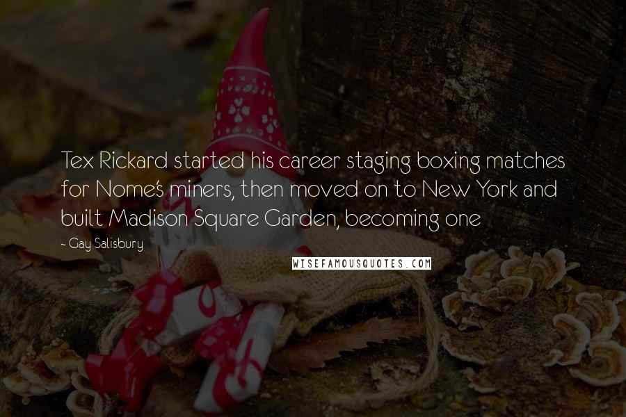 Gay Salisbury Quotes: Tex Rickard started his career staging boxing matches for Nome's miners, then moved on to New York and built Madison Square Garden, becoming one