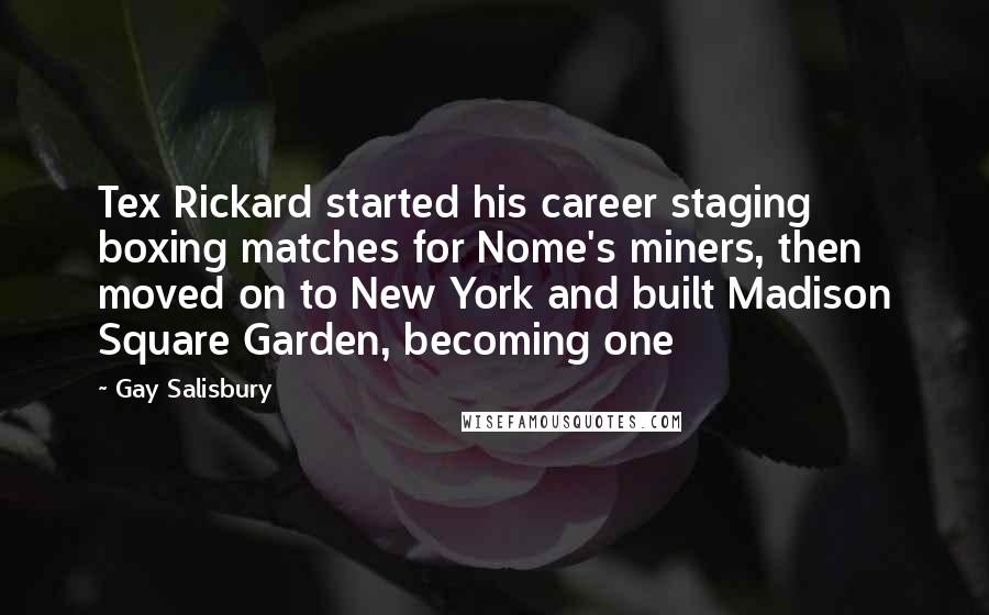 Gay Salisbury Quotes: Tex Rickard started his career staging boxing matches for Nome's miners, then moved on to New York and built Madison Square Garden, becoming one