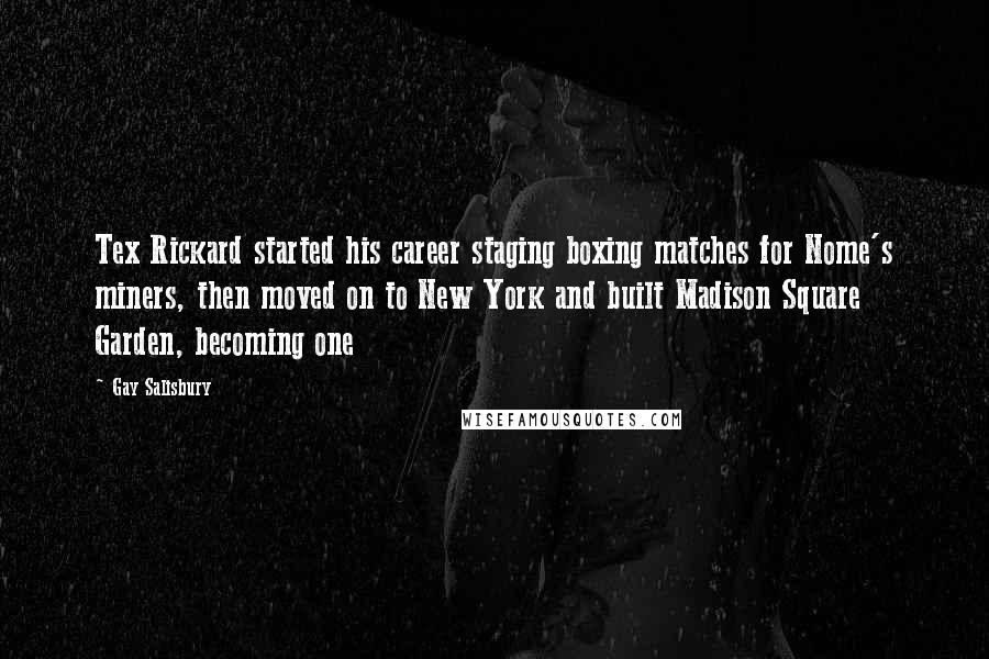 Gay Salisbury Quotes: Tex Rickard started his career staging boxing matches for Nome's miners, then moved on to New York and built Madison Square Garden, becoming one