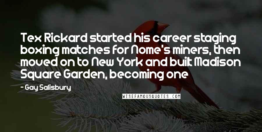 Gay Salisbury Quotes: Tex Rickard started his career staging boxing matches for Nome's miners, then moved on to New York and built Madison Square Garden, becoming one