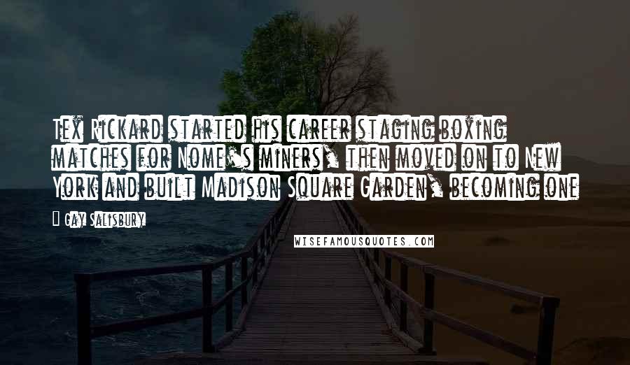 Gay Salisbury Quotes: Tex Rickard started his career staging boxing matches for Nome's miners, then moved on to New York and built Madison Square Garden, becoming one