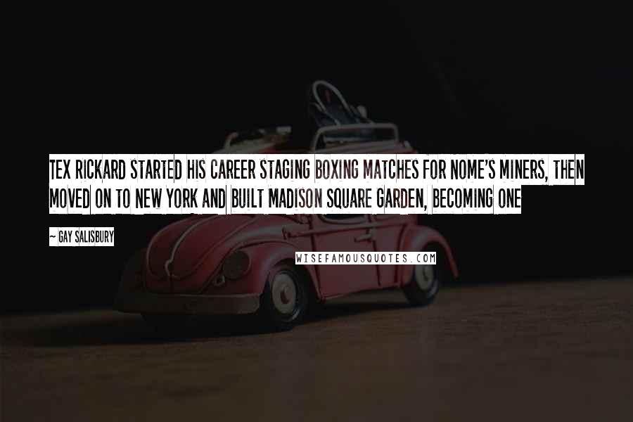 Gay Salisbury Quotes: Tex Rickard started his career staging boxing matches for Nome's miners, then moved on to New York and built Madison Square Garden, becoming one