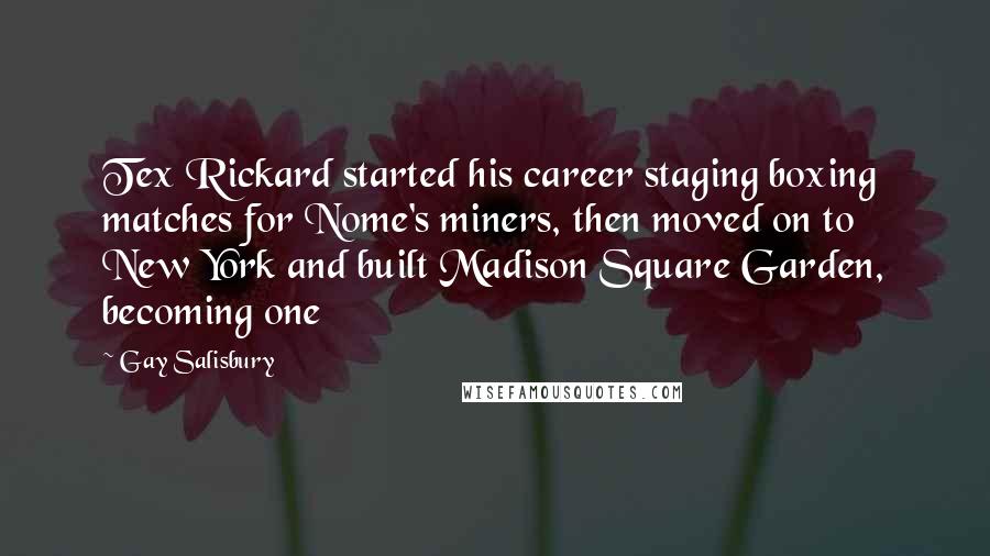 Gay Salisbury Quotes: Tex Rickard started his career staging boxing matches for Nome's miners, then moved on to New York and built Madison Square Garden, becoming one