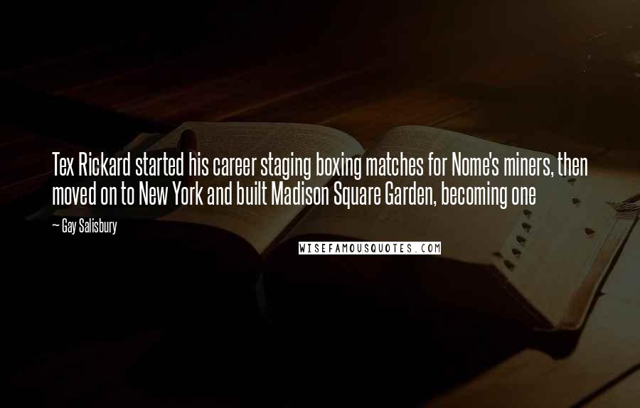 Gay Salisbury Quotes: Tex Rickard started his career staging boxing matches for Nome's miners, then moved on to New York and built Madison Square Garden, becoming one