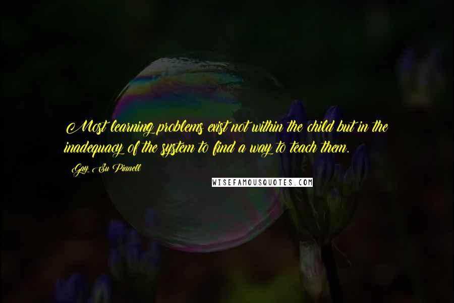 Gay Su Pinnell Quotes: Most learning problems exist not within the child but in the inadequacy of the system to find a way to teach them.