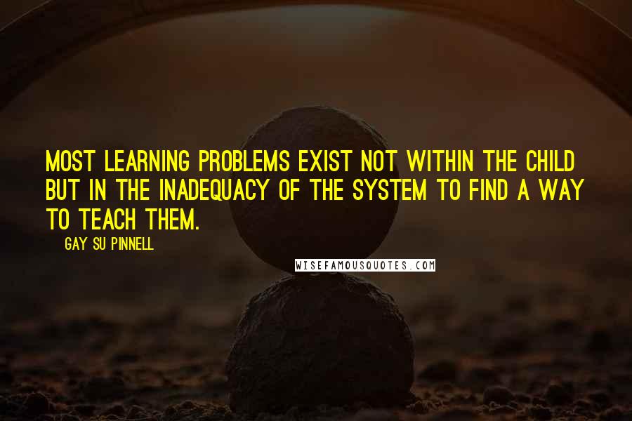 Gay Su Pinnell Quotes: Most learning problems exist not within the child but in the inadequacy of the system to find a way to teach them.