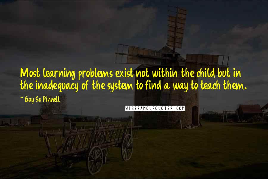 Gay Su Pinnell Quotes: Most learning problems exist not within the child but in the inadequacy of the system to find a way to teach them.