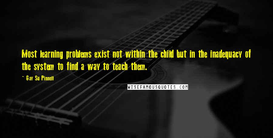 Gay Su Pinnell Quotes: Most learning problems exist not within the child but in the inadequacy of the system to find a way to teach them.