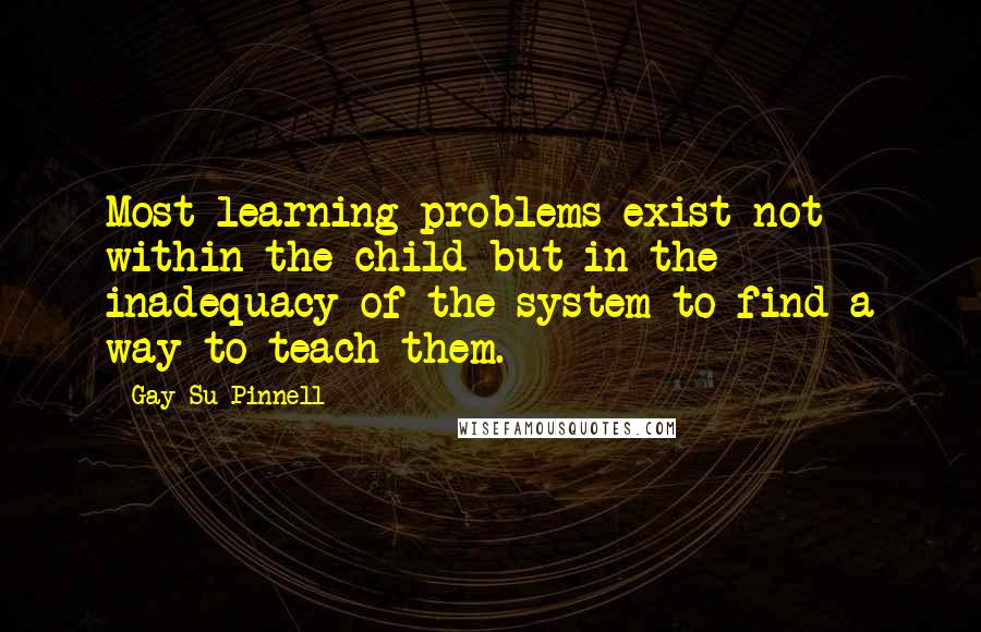 Gay Su Pinnell Quotes: Most learning problems exist not within the child but in the inadequacy of the system to find a way to teach them.