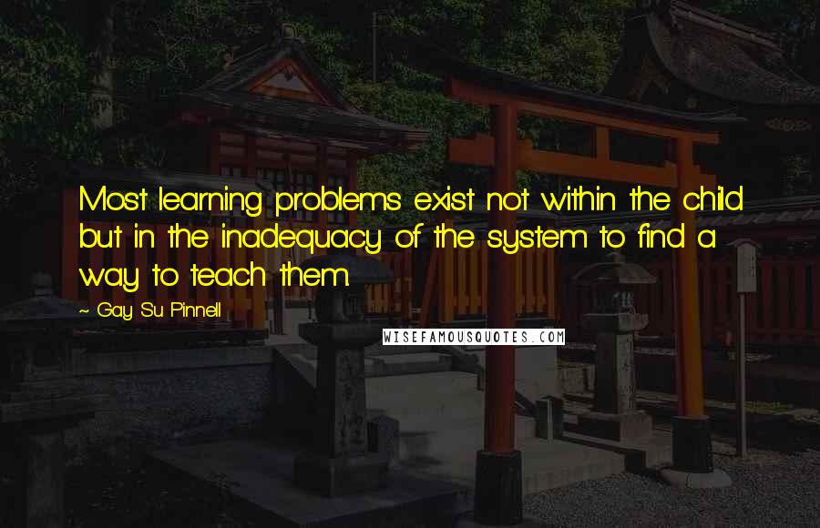 Gay Su Pinnell Quotes: Most learning problems exist not within the child but in the inadequacy of the system to find a way to teach them.