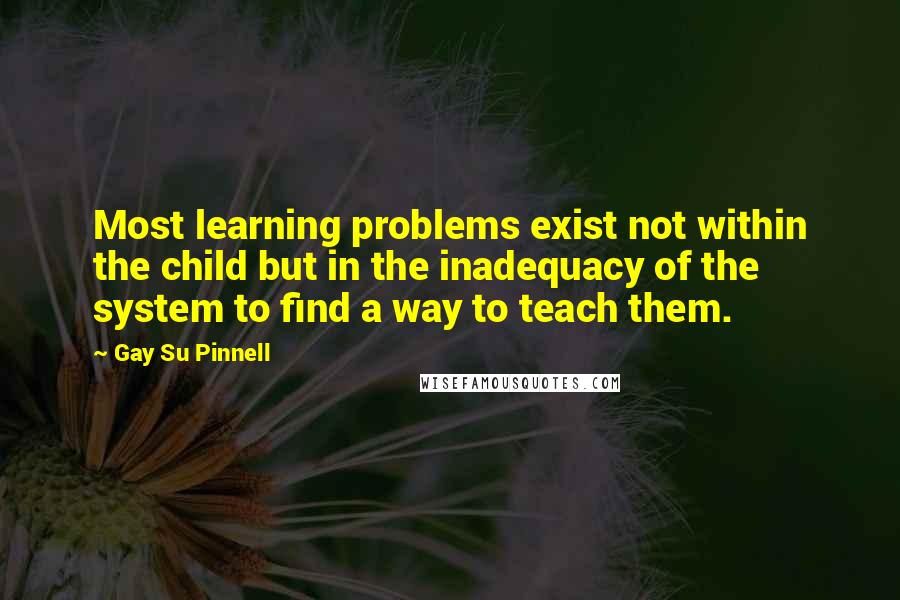 Gay Su Pinnell Quotes: Most learning problems exist not within the child but in the inadequacy of the system to find a way to teach them.