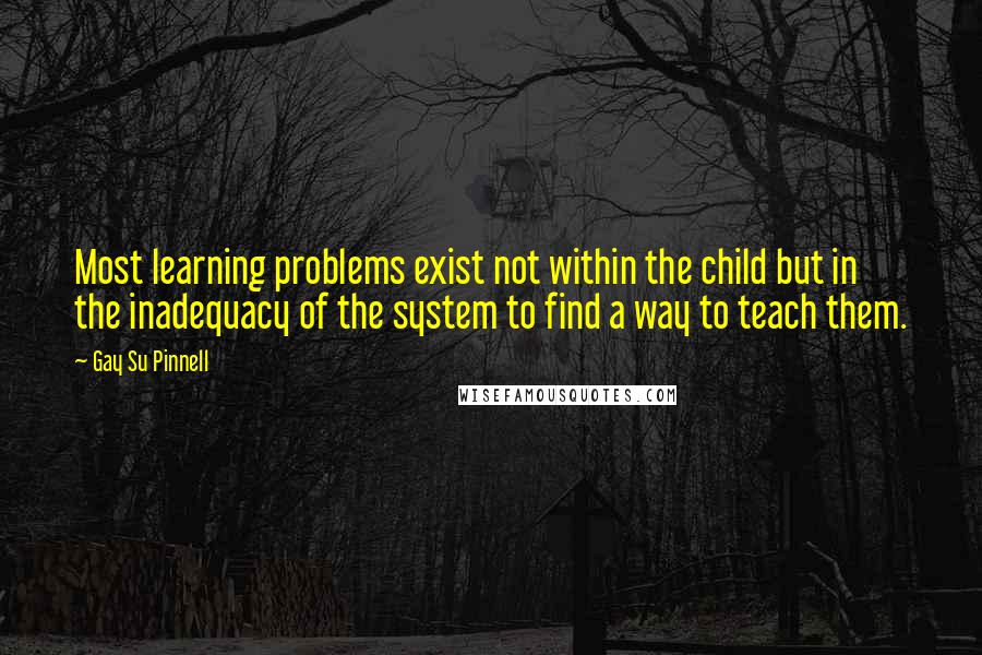 Gay Su Pinnell Quotes: Most learning problems exist not within the child but in the inadequacy of the system to find a way to teach them.