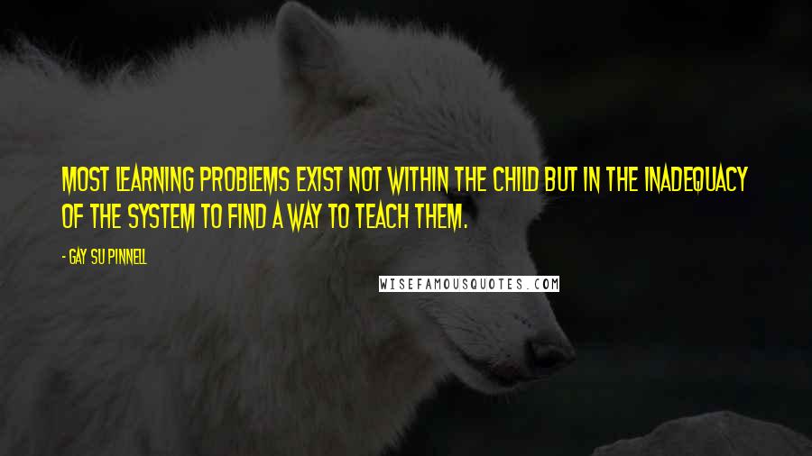 Gay Su Pinnell Quotes: Most learning problems exist not within the child but in the inadequacy of the system to find a way to teach them.