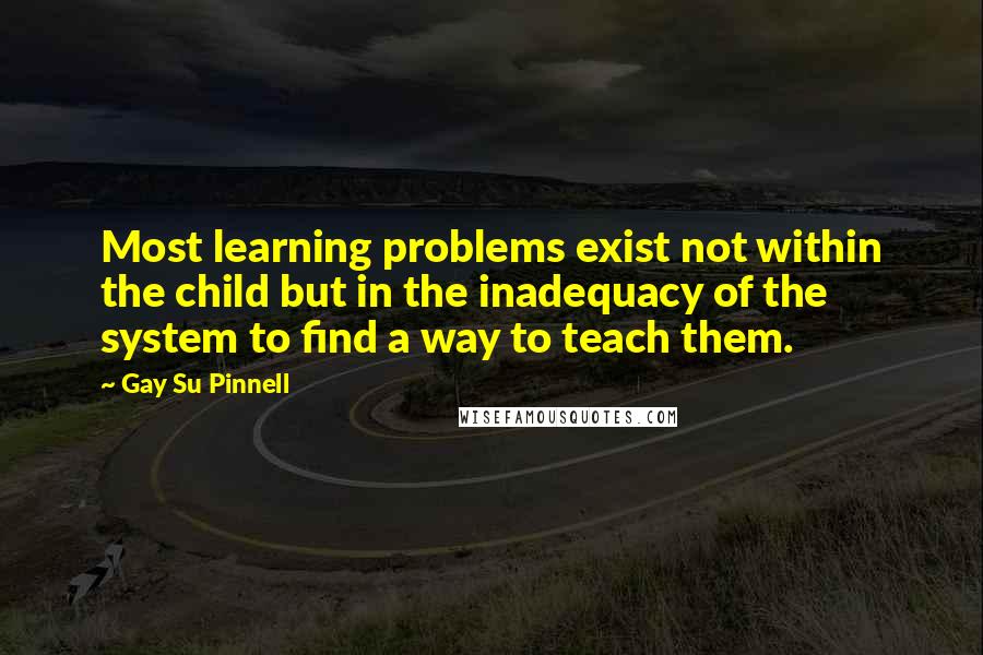 Gay Su Pinnell Quotes: Most learning problems exist not within the child but in the inadequacy of the system to find a way to teach them.