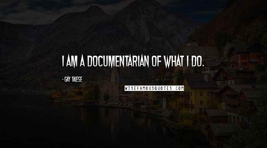 Gay Talese Quotes: I am a documentarian of what I do.