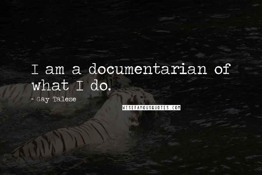 Gay Talese Quotes: I am a documentarian of what I do.