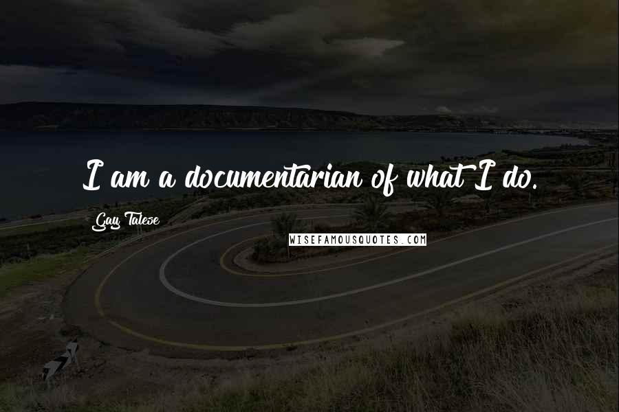 Gay Talese Quotes: I am a documentarian of what I do.