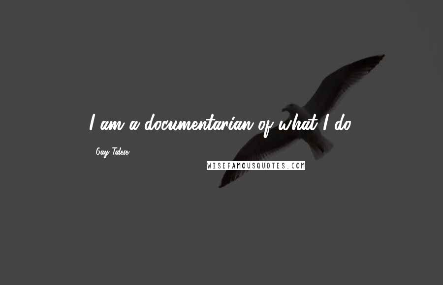 Gay Talese Quotes: I am a documentarian of what I do.