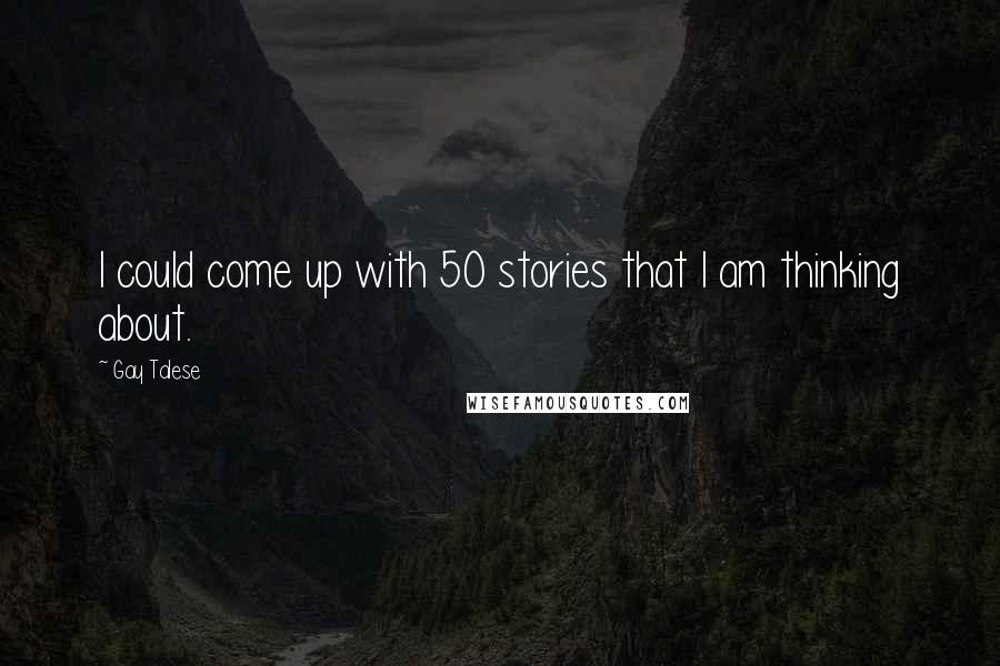 Gay Talese Quotes: I could come up with 50 stories that I am thinking about.