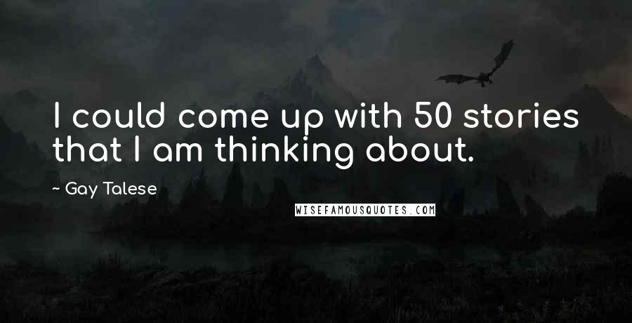 Gay Talese Quotes: I could come up with 50 stories that I am thinking about.