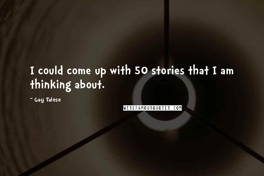 Gay Talese Quotes: I could come up with 50 stories that I am thinking about.