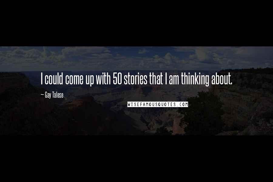 Gay Talese Quotes: I could come up with 50 stories that I am thinking about.