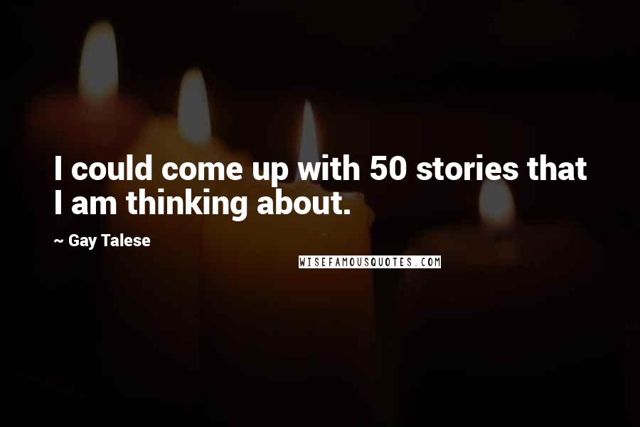 Gay Talese Quotes: I could come up with 50 stories that I am thinking about.