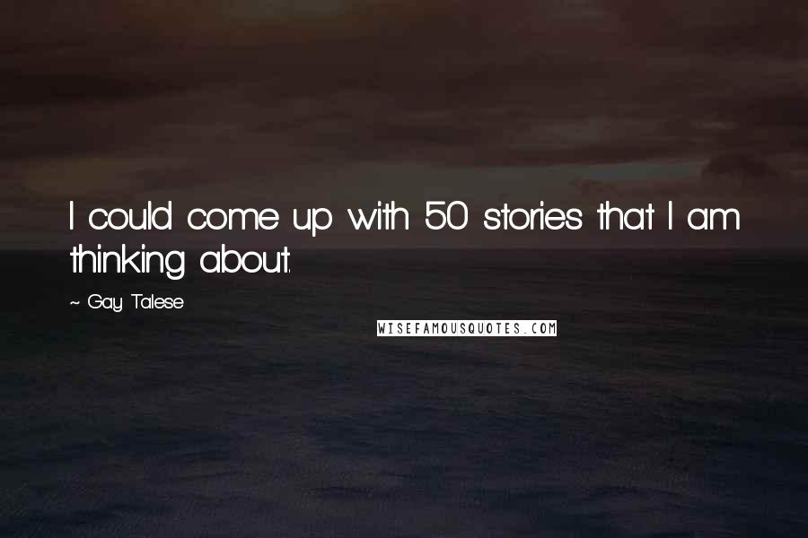 Gay Talese Quotes: I could come up with 50 stories that I am thinking about.
