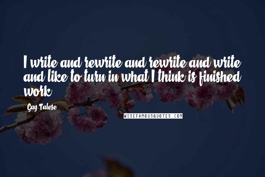 Gay Talese Quotes: I write and rewrite and rewrite and write and like to turn in what I think is finished work.