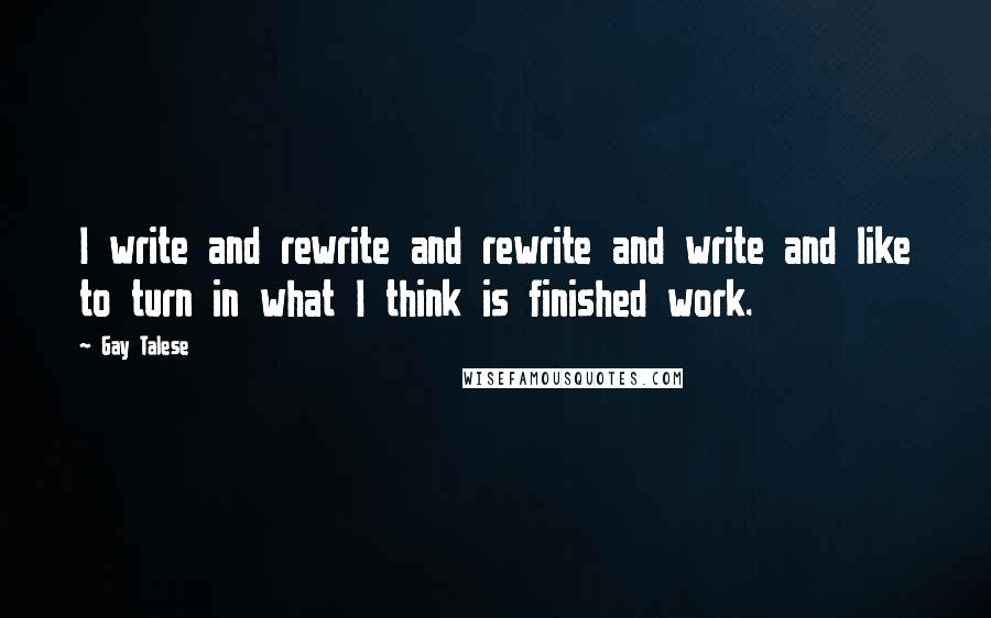 Gay Talese Quotes: I write and rewrite and rewrite and write and like to turn in what I think is finished work.