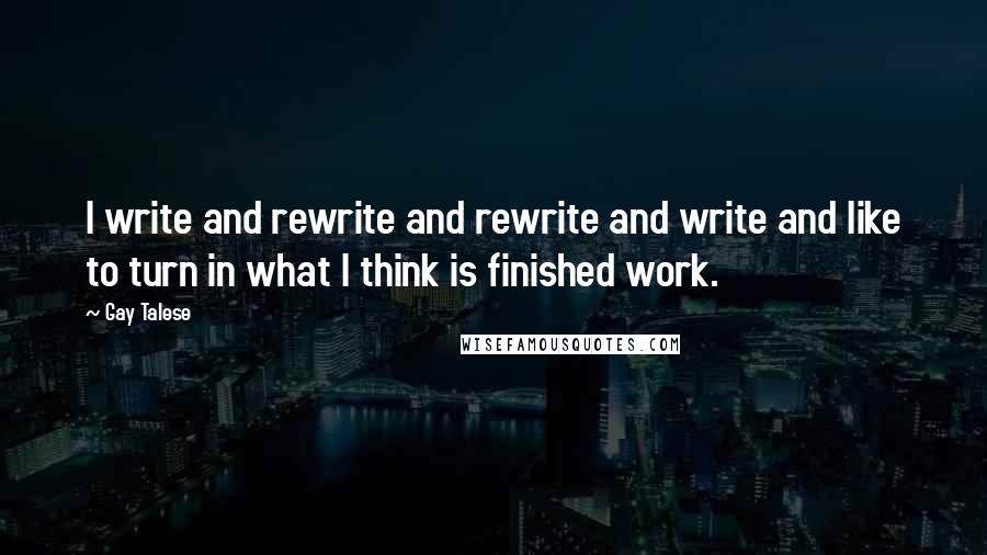 Gay Talese Quotes: I write and rewrite and rewrite and write and like to turn in what I think is finished work.