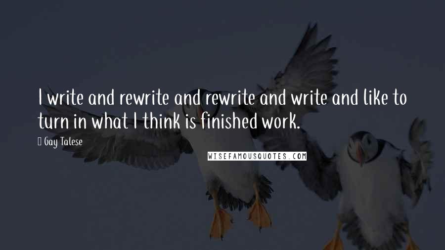 Gay Talese Quotes: I write and rewrite and rewrite and write and like to turn in what I think is finished work.