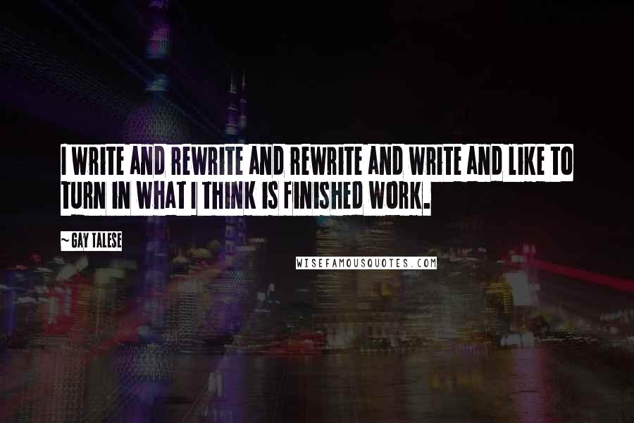 Gay Talese Quotes: I write and rewrite and rewrite and write and like to turn in what I think is finished work.