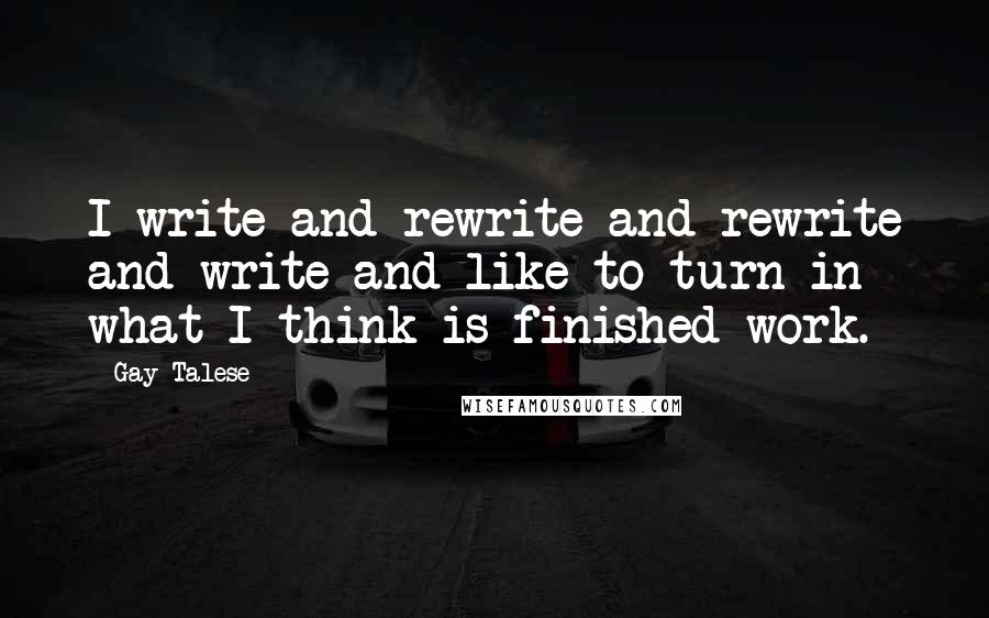 Gay Talese Quotes: I write and rewrite and rewrite and write and like to turn in what I think is finished work.