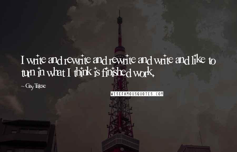 Gay Talese Quotes: I write and rewrite and rewrite and write and like to turn in what I think is finished work.