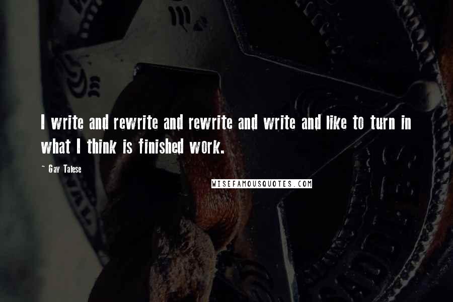 Gay Talese Quotes: I write and rewrite and rewrite and write and like to turn in what I think is finished work.