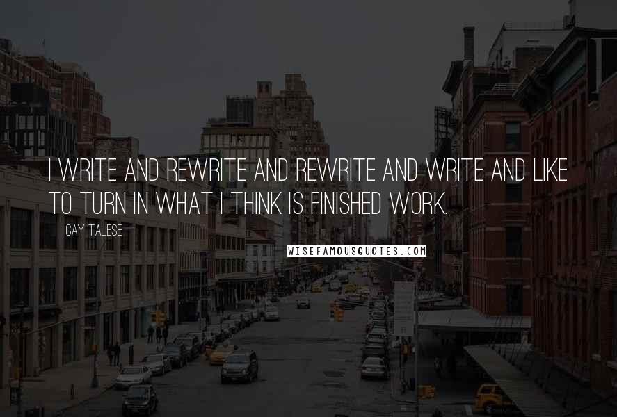 Gay Talese Quotes: I write and rewrite and rewrite and write and like to turn in what I think is finished work.
