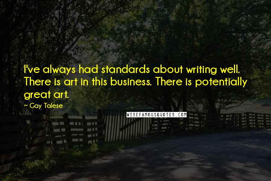 Gay Talese Quotes: I've always had standards about writing well. There is art in this business. There is potentially great art.