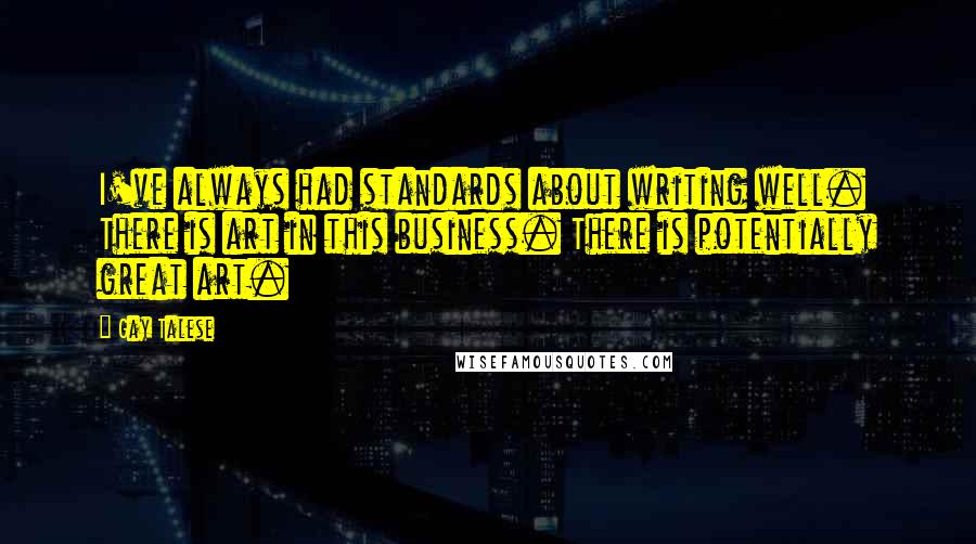 Gay Talese Quotes: I've always had standards about writing well. There is art in this business. There is potentially great art.