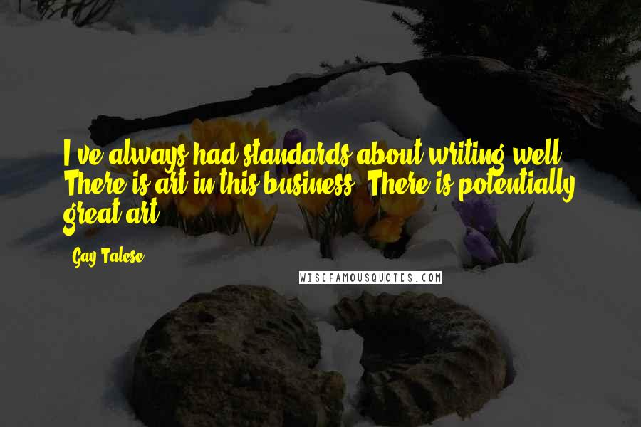 Gay Talese Quotes: I've always had standards about writing well. There is art in this business. There is potentially great art.