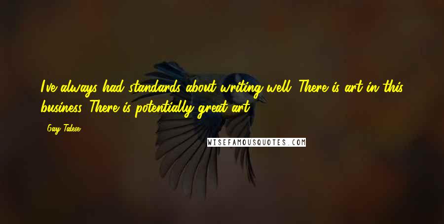 Gay Talese Quotes: I've always had standards about writing well. There is art in this business. There is potentially great art.