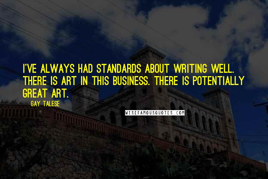 Gay Talese Quotes: I've always had standards about writing well. There is art in this business. There is potentially great art.