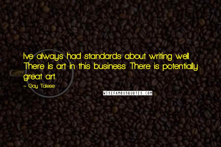 Gay Talese Quotes: I've always had standards about writing well. There is art in this business. There is potentially great art.