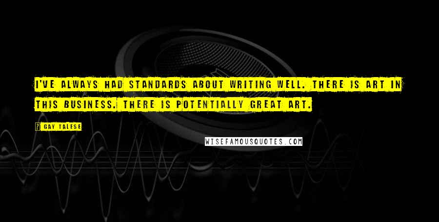 Gay Talese Quotes: I've always had standards about writing well. There is art in this business. There is potentially great art.