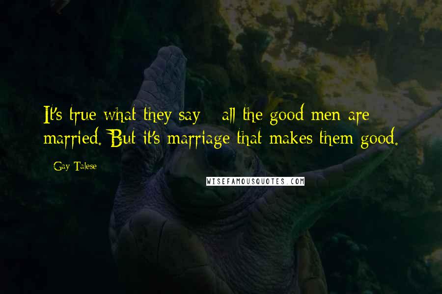 Gay Talese Quotes: It's true what they say - all the good men are married. But it's marriage that makes them good.