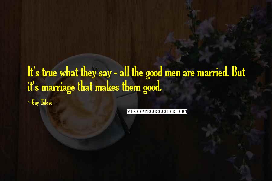 Gay Talese Quotes: It's true what they say - all the good men are married. But it's marriage that makes them good.