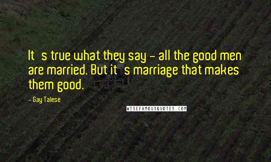 Gay Talese Quotes: It's true what they say - all the good men are married. But it's marriage that makes them good.