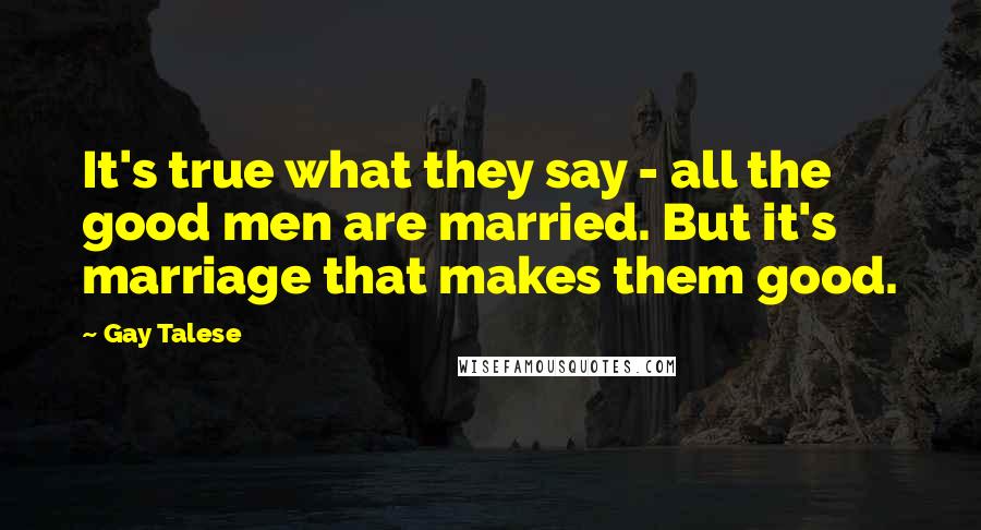 Gay Talese Quotes: It's true what they say - all the good men are married. But it's marriage that makes them good.