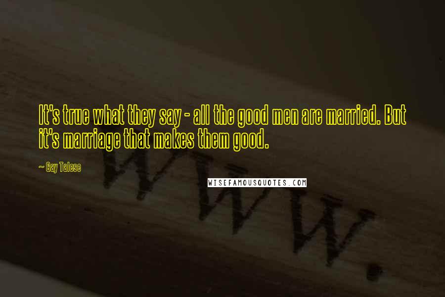 Gay Talese Quotes: It's true what they say - all the good men are married. But it's marriage that makes them good.