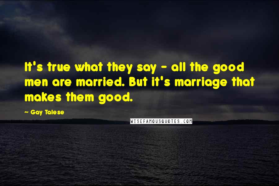 Gay Talese Quotes: It's true what they say - all the good men are married. But it's marriage that makes them good.